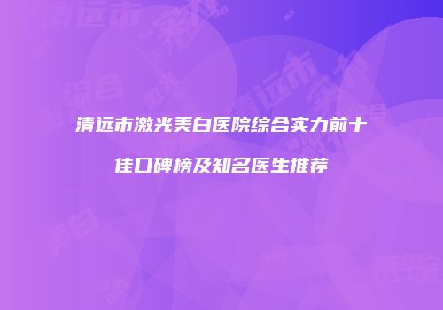 清远市激光美白医院综合实力前十佳口碑榜及知名医生推荐
