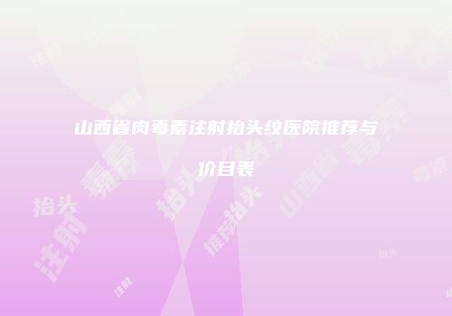 山西省肉毒素注射抬头纹医院推荐与价目表