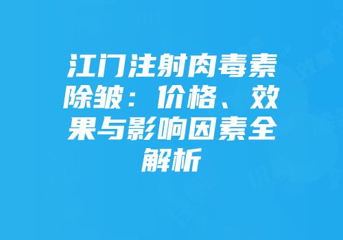 江门注射肉毒素除皱：价格、效果与影响因素全解析