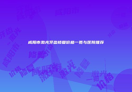 咸阳市激光牙齿修复价格一览与医院推荐
