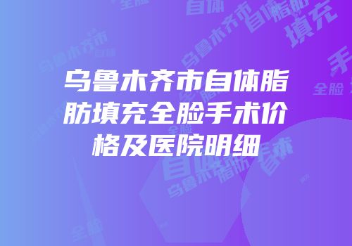 乌鲁木齐市自体脂肪填充全脸手术价格及医院明细