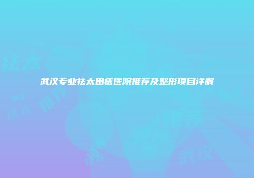 武汉专业祛太田痣医院推荐及整形项目详解