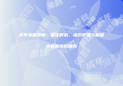成年兔唇修复：最佳时机、术后护理与鹤壁市优质医院推荐