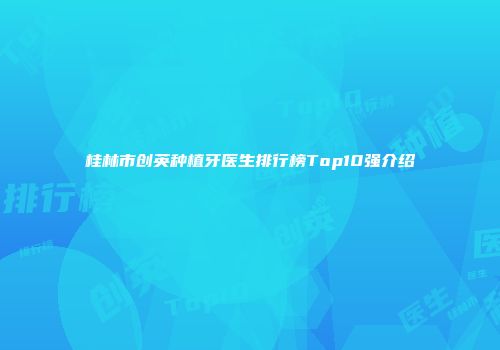 桂林市创英种植牙医生排行榜Top10强介绍