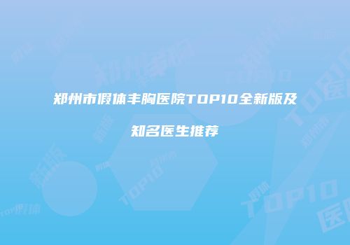 郑州市假体丰胸医院TOP10全新版及知名医生推荐