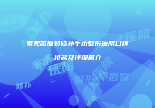 莱芜市唇裂修补手术整形医院口碑排名及详细简介