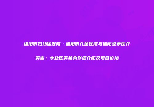 绵阳市妇幼保健院·绵阳市儿童医院与绵阳恩素医疗美容：专业医美机构详细介绍及项目价格