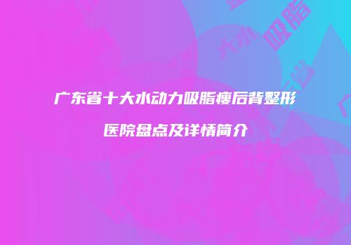 广东省十大水动力吸脂瘦后背整形医院盘点及详情简介