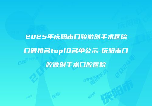 2025年庆阳市口腔微创手术医院口碑排名top10名单公示-庆阳市口腔微创手术口腔医院