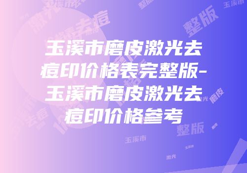 玉溪市磨皮激光去痘印价格表完整版-玉溪市磨皮激光去痘印价格参考