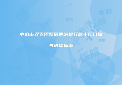 中山市双下巴整形医院排行前十佳口碑与选择指南