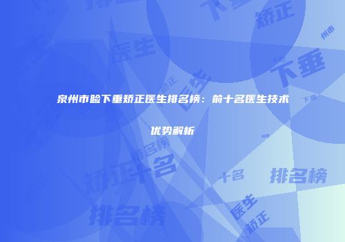 泉州市睑下垂矫正医生排名榜：前十名医生技术优势解析