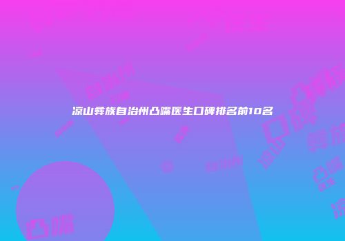 凉山彝族自治州凸嘴医生口碑排名前10名