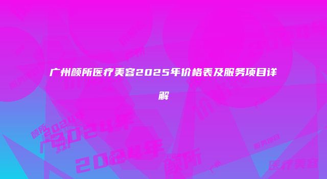 广州颜所医疗美容2025年价格表及服务项目详解