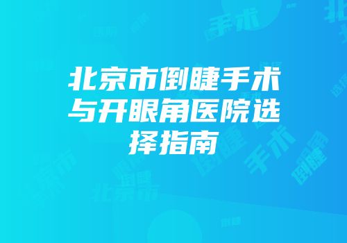 北京市倒睫手术与开眼角医院选择指南