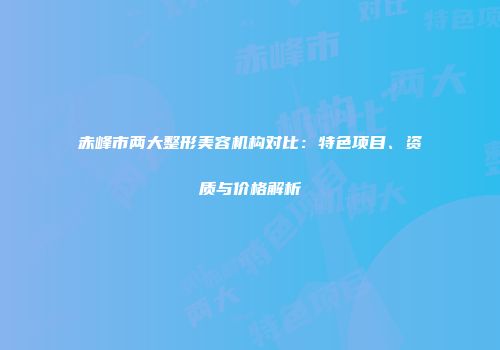 赤峰市两大整形美容机构对比：特色项目、资质与价格解析