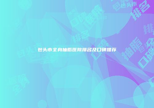 包头市全身抽脂医院排名及口碑推荐