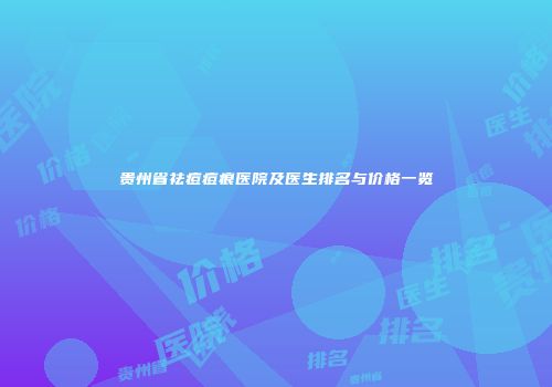 贵州省祛痘痘痕医院及医生排名与价格一览