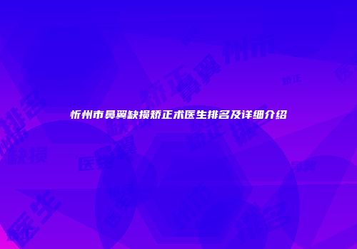 忻州市鼻翼缺损矫正术医生排名及详细介绍