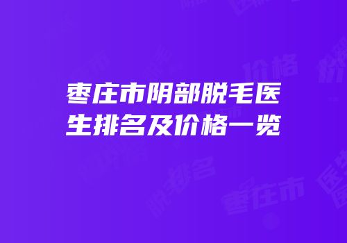 枣庄市阴部脱毛医生排名及价格一览