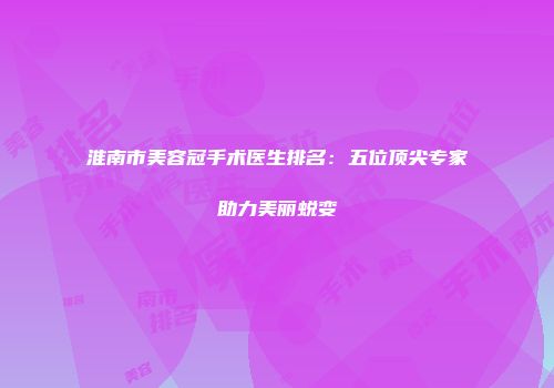 淮南市美容冠手术医生排名：五位顶尖专家助力美丽蜕变