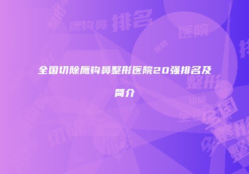 全国切除鹰钩鼻整形医院20强排名及简介