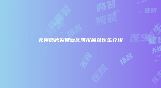 无锡唇腭裂修复医院排名及医生介绍