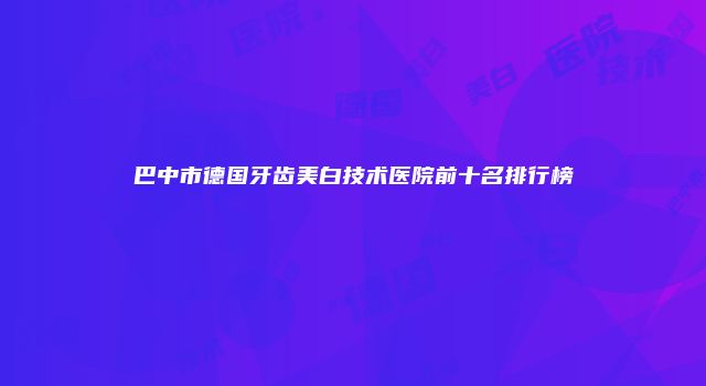 巴中市德国牙齿美白技术医院前十名排行榜