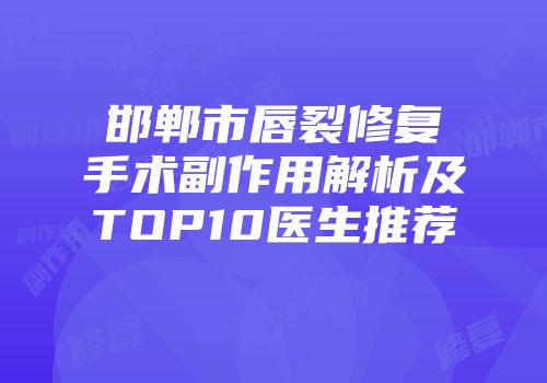 邯郸市唇裂修复手术副作用解析及TOP10医生推荐