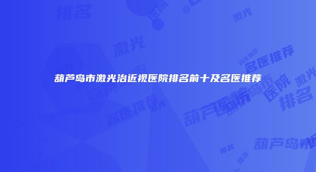 葫芦岛市激光治近视医院排名前十及名医推荐