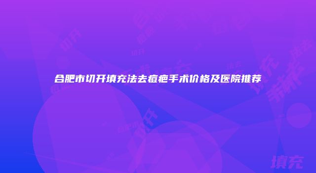 合肥市切开填充法去痘疤手术价格及医院推荐