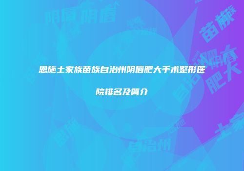 恩施土家族苗族自治州阴唇肥大手术整形医院排名及简介