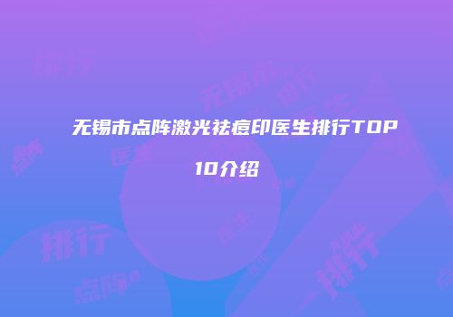 无锡市点阵激光祛痘印医生排行TOP10介绍