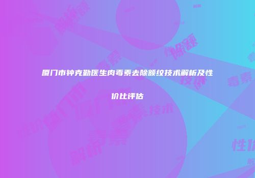 厦门市钟克勤医生肉毒素去除额纹技术解析及性价比评估