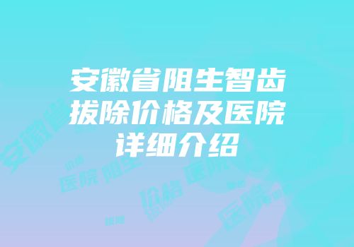 安徽省阻生智齿拔除价格及医院详细介绍