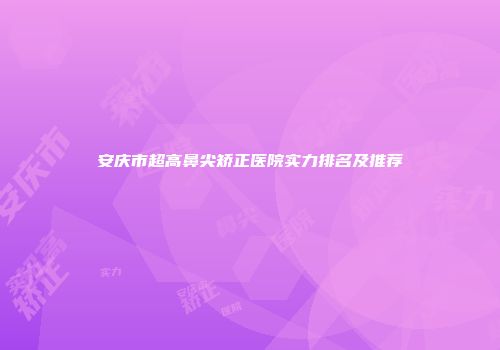安庆市超高鼻尖矫正医院实力排名及推荐