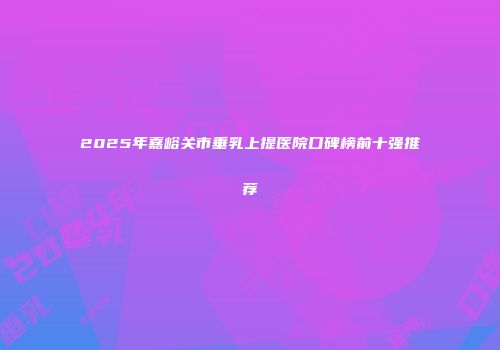 2025年嘉峪关市垂乳上提医院口碑榜前十强推荐
