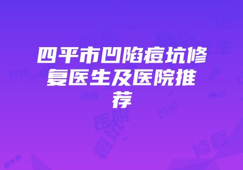 四平市凹陷痘坑修复医生及医院推荐