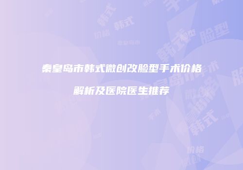 秦皇岛市韩式微创改脸型手术价格解析及医院医生推荐