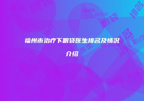 福州市治疗下眼袋医生排名及情况介绍