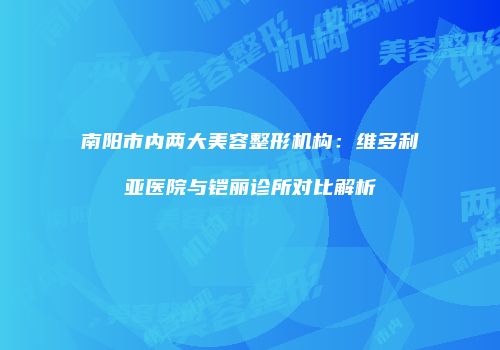 南阳市内两大美容整形机构：维多利亚医院与铠丽诊所对比解析