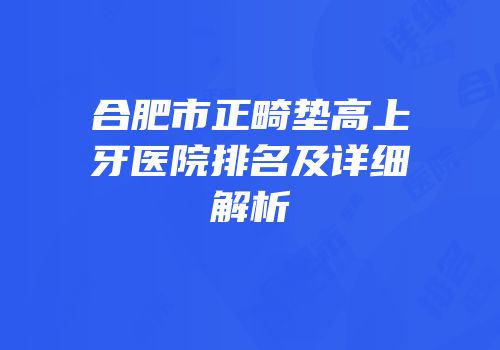 合肥市正畸垫高上牙医院排名及详细解析
