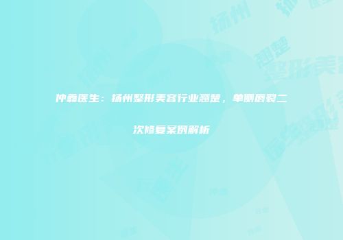 仲鑫医生：扬州整形美容行业翘楚，单侧唇裂二次修复案例解析