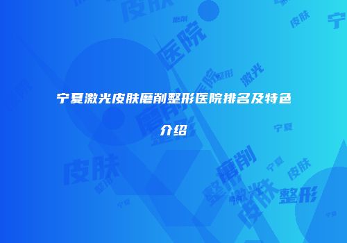 宁夏激光皮肤磨削整形医院排名及特色介绍