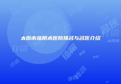 太原市缩阴术医院排名与名医介绍