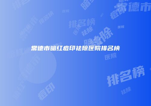 常德市暗红痘印祛除医院排名榜
