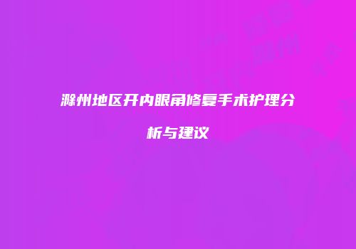 滁州地区开内眼角修复手术护理分析与建议