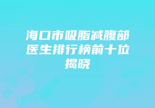 海口市吸脂减腹部医生排行榜前十位揭晓