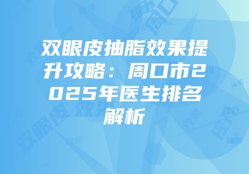 双眼皮抽脂效果提升攻略：周口市2025年医生排名解析