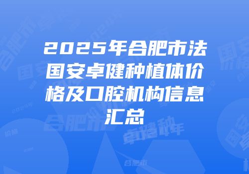 2025年合肥市法国安卓健种植体价格及口腔机构信息汇总